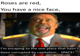 Roses are red, You have a nice face, I'm escaping to the one place that hasn't been corrupted by capitalism... SPACE!