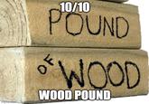 imgflip.com 10/10 POUND OF WOOD WOOD POUND