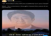 "Mr. President Why Did You Suddenly Turn Your Head?" Pyrus @tankappreciator "Mr. President why did you suddenly turn your head" Well... for a moment I thought I heard the voice of an old friend... SEE YOU SPACE COWBOY...