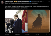 CatGirl Kulak (Anarchonomicon) @FromKulak • Mar 9 Dune isn't Science Fiction. It's contemporary prophesy. The plot of Dune is just what will happen after Trump is Assassinated and Barron is force to flee and Join Hamas 212 2.4K 26K 2M
