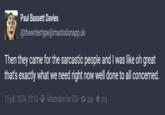 Paul Bassett Davies @thewritertype@mastodonapp.uk Then they came for the sarcastic people and I was like oh great that's exactly what we need right now well done to all concerned. 15 juil. 2024, 13:10 - Mastodon for iOS. 326 ★511