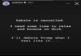 joebiden 50m Х Debate is cancelled. I need some time to relax and bounce on d---. I'll debate Trump when I feel like it....
