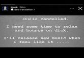 bjork 56m See translation > Oral is cancelled. I need some time to relax and bounce on d---. I'll release new music when I feel like it