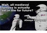 Wait, all medieval fantasy is actually set in the far future? Always has been