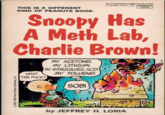 @ THIS IS A DIFFERENT KIND OF PEANUTS BOOK. YourChildhoodRuined.com 2-2696-4 $1.25 FAWCETT CREST Snoopy Has A Meth Lab, Charlie Brown! WHAT THE F---? MY ACETONE! MY LITHIUM! MY HYDROCHLORIC ACID! MY TOLUENE! 1950, 1958 United Feature Syndicate, Inc. CO S--! by JEFFREY H. LORIA SCHULZ