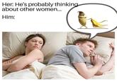 Her: He's probably thinking about other women... Him: