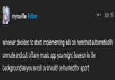 mymarifae Follow ... Jun 16 whoever decided to start implementing ads on here that automatically unmute and cut off any music app you might have on in the background as you scroll by should be hunted for sport