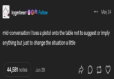 kygerbearr Follow May 24 mid-conversation I toss a pistol onto the table not to suggest or imply anything but just to change the situation a little 44,581 notes Jun 28 ☑ on