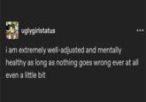 uglygirlstatus i am extremely well-adjusted and mentally healthy as long as nothing goes wrong ever at all even a little bit