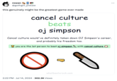 rowan @gothgirl_prelaw this genuinely might be the greatest game ever made cancel culture beats oj simpson Cancel culture would've definitely taken down OJ Simpson's career, and probably his freedom too. you are the 1st person to beat oj simpson with cancel culture whatbeatsrock.com 2:22 PM Jul 14, 2024 302.3K Views