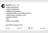 Radically apolitical? roon @tszzl. 15h >dads a libertarian >moms a democrat >registered republican >donate to biden, but clearly as a troll >shoot former president, miss >explain nothing >die >leave no manifesto what did he mean by this 354 1504 14K ili 624K