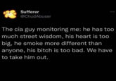 Sufferer @ChudAbuser The cia guy monitoring me: he has too much street wisdom, his heart is too big, he smoke more different than anyone, his bitch is too bad. We have to take him out.