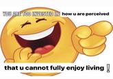 YOU ARE TOO INVESTED IN how u are perceived that u cannot fully enjoy living!