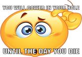 YOU WILL COWER IN YOUR HOLE UNTIL THE DAY YOU DIE