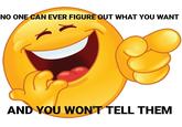 NO ONE CAN EVER FIGURE OUT WHAT YOU WANT AND YOU WON'T TELL THEM