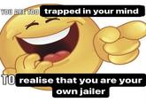 YOU ARE TOO trapped in your mind TO realise that you are your own jailer