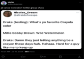 skyler @skunkgender jd vance in election twitter group chats Nicolas_Dream @afraidofwasps Drake (texting): What's yo favorite Crayola color *** Millie Bobby Brown: Wild Watermelon Drake: Damn they just letting anything be a crayon these days huh. Hahaaa. Hard for a guy like me to keep up 10:27 AM Jul 16, 2024 384 Views 272 20 Σ ↑
