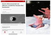 < Home Cave discovered on Moon could be home for humans Science & Environment 1 hour ago Updated 1 hour ago NASA Scientists had speculated that "lunar pits" like this could be cave entrances - now they have proof Georgina Rannard Science reporter Scientists have for the first time discovered a cave on the Moon. Q Home My News Search