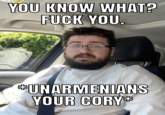 You Know What? Un-Armenians Your Cory YOU KNOW WHAT? F--- YOU. NG *UNARMENIANS YOUR CORY