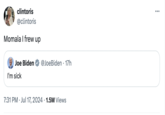 clintoris @clintoris Momala I frew up Joe Biden @JoeBiden 17h I'm sick 7:31 PM Jul 17, 2024 1.5M Views ⠀