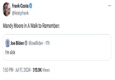 Frank Costa @feistyfrank Mandy Moore in A Walk to Remember: Joe Biden @JoeBiden 17h I'm sick . 7:50 PM Jul 17, 2024 313.9K Views