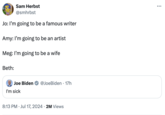Sam Herbst @smhrbst Jo: I'm going to be a famous writer Amy: I'm going to be an artist Meg: I'm going to be a wife Beth: Joe Biden @JoeBiden · 17h I'm sick 8:13 PM ⚫ Jul 17, 2024 2M Views ...