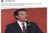 Tom Reagan's Hat @RufusTSuperfly Matt Gaetz looks like David Hasselhoff playing Ethan Hunt going undercover as Matt Gaetz at the RNC ...