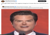 Claudia Conway @claudiamconwayy Subscribe I thought Matt Gaetz was against drag but it looks like he's warmed up to it O Claudia Conway @claudiamconwayy⚫ 15h Lowkey need him to gimme the name of that eyebrow pencil he's using