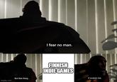 I fear no man. imgflip.com But that thing... FINNISH INDIE GAMES it scares me.