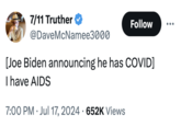 7/11 Truther @DaveMcNamee3000 Follow [Joe Biden announcing he has COVID] I have AIDS 7:00 PM Jul 17, 2024 652K Views