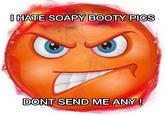 I HATE SOAPY BOOTY PICS DONT SEND ME ANY!