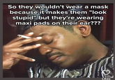 So they wouldn't wear a mask because it makes them "look stupid" but they're wearing maxi pads on their ear??? Likes