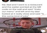 My dad and I went to a restaurant and the waiter pointed at the QR code on the wall and said "thats our menu" and left and my dad looked at it really close and said "Is this some kind of joke" SAM-DUNK u/Skroolmperator The future is now, old man.