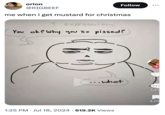 orion @RIGBEEF Follow me when i get mustard for christmas expression. You ok? Why you so p-----? 30.3 ...what • 1:25 PM Jul 18, 2024 619.2K Views • 1,21 4,09
