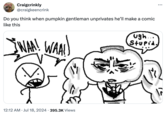 Craigcrinkly @craigkeencrink Do you think when pumpkin gentleman unprivates he'll make a comic like this IWAA! WAAL 12:12 AM ⚫ Jul 18, 2024 395.3K Views • ugh... Stupid. ...