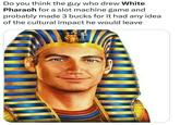 Do you think the guy who drew White Pharaoh for a slot machine game and probably made 3 bucks for it had any idea of the cultural impact he would leave