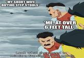 *MY SHORT WIFE BUYING STEP STOOLS* *ME, AT OVER 6 FEET TALL imgflip.com Look what they need to mimic a fraction of our power