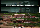 Classic Element Of Funny: Wrong lever. Pull the lever, Kronk! Wrong Lever!!! Pulling a Wrong lever Classic element of funny. Now comes the part where we throw their heads back and laugh. Ready. Ready! Ready! (Laughing)