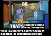 OH Ho THAT'S Someone's corpse In my Greepypasta. THERE IS ALLEGEDLY A CORPSE SHOWN AT 3:50 MARK, OF SPONGEBOB LIES VIDEO.