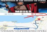 WANDERED IN THE DESERT 40 YEARS 9 hr 31 MOSES Cairo القاهرة 6th of Ctober City مدينة السادس أكتوبر Port Said بور سعيد 5 6 days Haifa JeruCalem Israel 9 hr 31 min Eilato WORST NAVIGATOR EVER