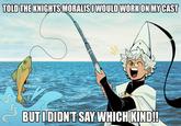 TOLD THE KNIGHTS MORALISI WOULD WORK ON MY CAST BUT I DIDN'T SAY WHICH KIND!!