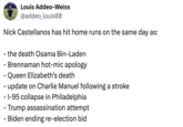 Louis Addeo-Weiss @addeo_louis00 Nick Castellanos has hit home runs on the same day as: - the death Osama Bin-Laden - Brennaman hot-mic apology - Queen Elizabeth's death - update on Charlie Manuel following a stroke - I-95 collapse in Philadelphia - Trump assassination attempt - Biden ending re-election bid