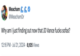 Meacham CC @MeachamDr Why am I just finding out now that JD Vance f---- sofas? 12:16 PM Jul 21, 2024 8,105 Views