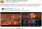 make up a fighting game player @makeupafgplayer ... fighting game player who actually expected Heihachi to stay dead (they don't know how Tekken works) Wario64 @Wario64 22h Heihachi coming to Tekken 8 this Autumn Heihachi Mishima! SEASON 1 PLAYABLE CHARACTERS EDDY LIDIA HEIHACHI SPRING SUMMER AUTUMN WINTER 7:31 PM ⚫ Jul 21, 2024 105.2K Views