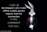 I wish all developpers who make offline mobile games require internet connection a very unpleasant f--- you. made with mematic