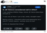 g**** @team_chao Follow r/Ohio 12 days ago kuailezouyun Is JD Vance considered tall in Ohio? Join I was reading Hillbilly Elegy, where JD Vance describes himself as "I was one of them: I am a tall, white, straight male." Being curious, I checked online and apparently he's only 5'7 which seems...awfully short to me? Is this an Appalachian thing? 478 6:53 PM - Jul 15, 2024 563 X