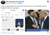 Bilbro Braggins (parody) ❤ @Jbanklestankle1. Follow I was surprised how tall JD Vance was so I looked up his height. Yea ok google Google All Qjd vance height Images News Videos Shopping Forums Ma J. D. Vance > Height 5' 7" Marco Rubio Tom Cotton Donald Trum 5'9" 6' 5' 6'3" SAVE 7:51 PM Jul 15, 2024 X