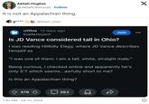 Akilah Hughes @AkilahObviously. Follow It is not an Appalachian thing. g**** @team_chao r/Ohio 12 days ago kuailezouyun Join Is JD Vance considered tall in Ohio? I was reading Hillbilly Elegy, where JD Vance describes himself as "I was one of them: I am a tall, white, straight male." Being curious, I checked online and apparently he's only 5'7 which seems...awfully short to me? Is this an Appalachian thing? 478 7:43 PM - Jul 15, 2024 563 X