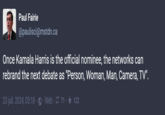 Paul Fairie @paulisci@mstdn.ca Once Kamala Harris is the official nominee, the networks can rebrand the next debate as "Person, Woman, Man, Camera, TV". 23 juil. 2024, 05:18 Web 71 ★ 122