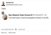 I have. Randahl Fink @randahl@mastodon.social - Rep. Marjorie Taylor Greene @RepMTG 12h I've never seen a more incompetent woman in my life. Jul 23, 2024, 05:20 AM Ivory for iOS 49 boosts 139 favorites